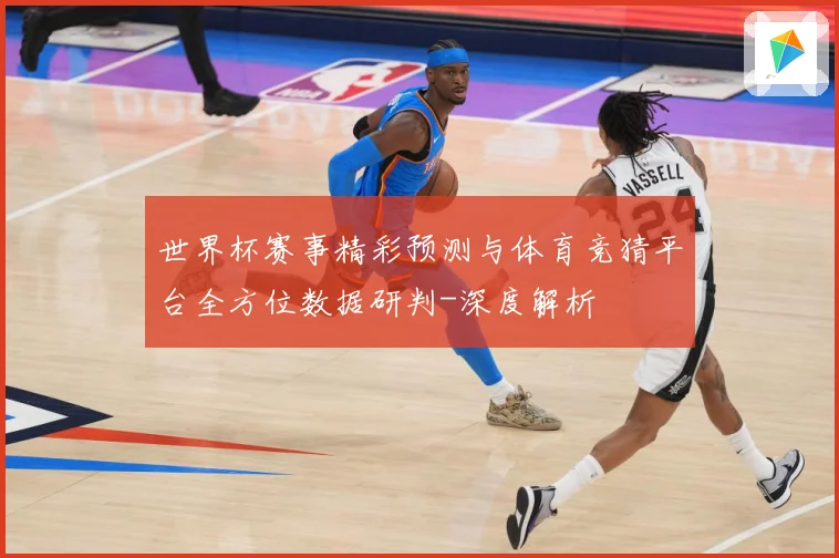 世界杯赛事精彩预测与体育竞猜平台全方位数据研判-深度解析