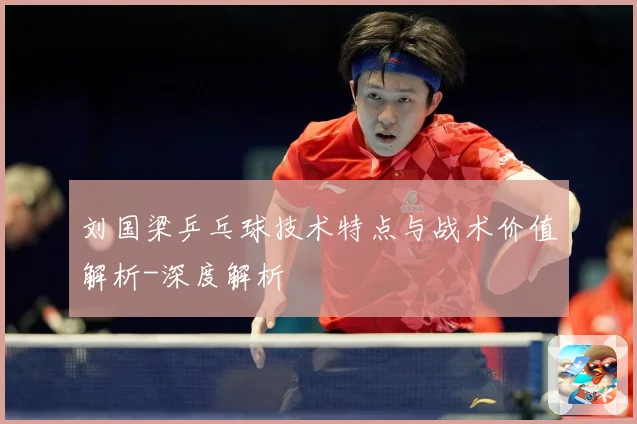 刘国梁乒乓球技术特点与战术价值解析-深度解析