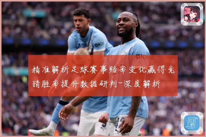 精准解析足球赛事赔率变化赢得竞猜胜率提升数据研判-深度解析