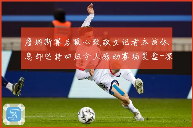 詹姆斯赛后暖心致敬女记者本该休息却坚持回归令人感动赛场复盘-深度解析