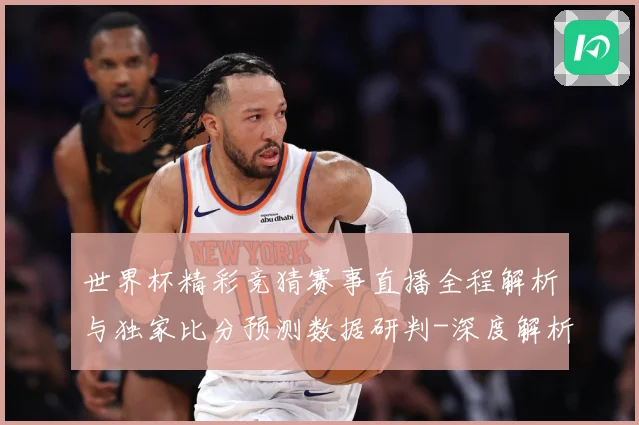世界杯精彩竞猜赛事直播全程解析与独家比分预测数据研判-深度解析