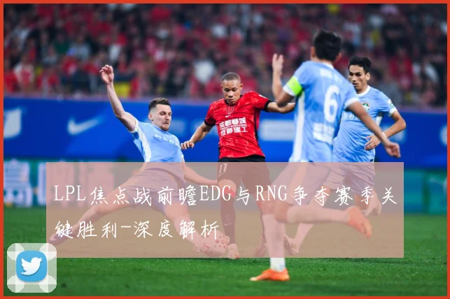 LPL焦点战前瞻EDG与RNG争夺赛季关键胜利-深度解析