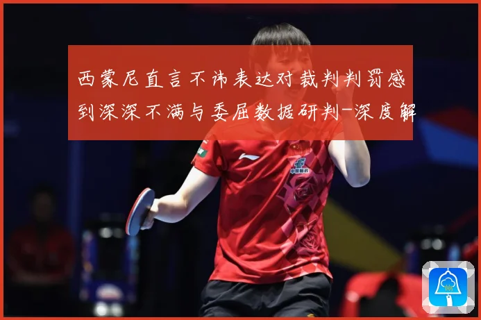 西蒙尼直言不讳表达对裁判判罚感到深深不满与委屈数据研判-深度解析