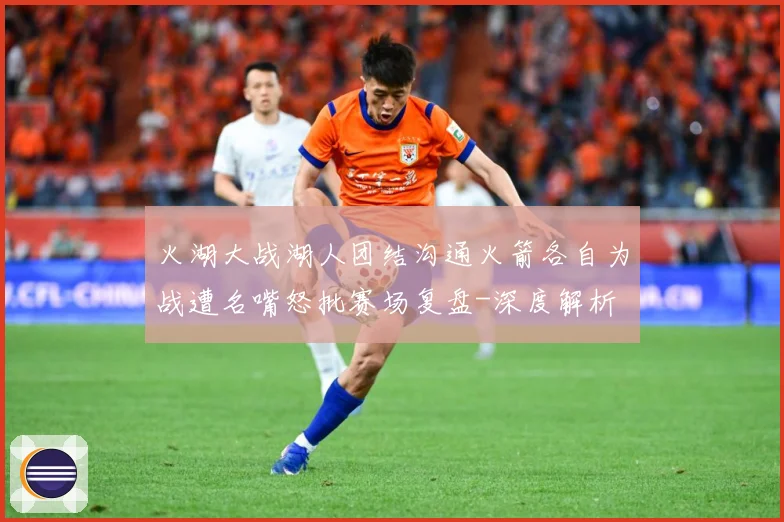 火湖大战湖人团结沟通火箭各自为战遭名嘴怒批赛场复盘-深度解析