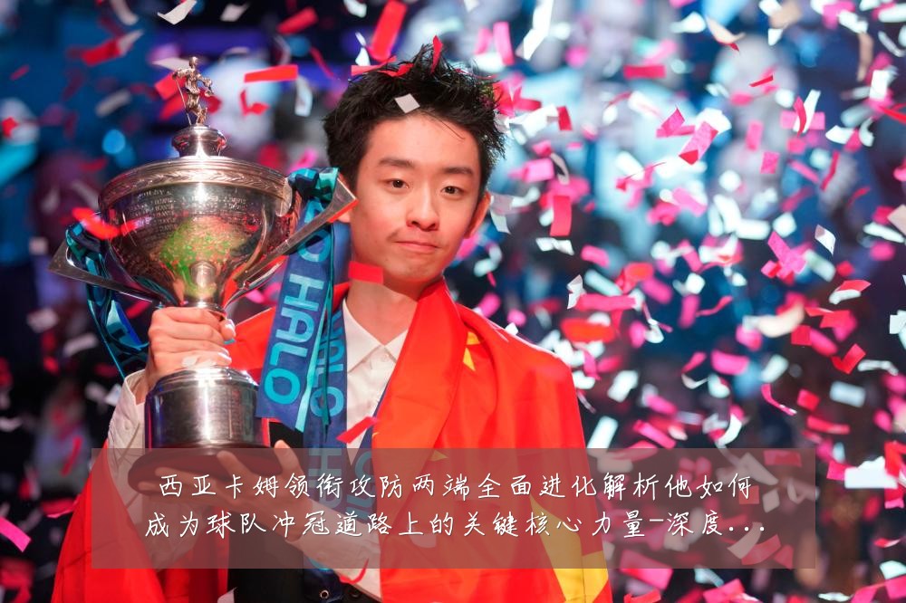 西亚卡姆领衔攻防两端全面进化解析他如何成为球队冲冠道路上的关键核心力量-深度解析