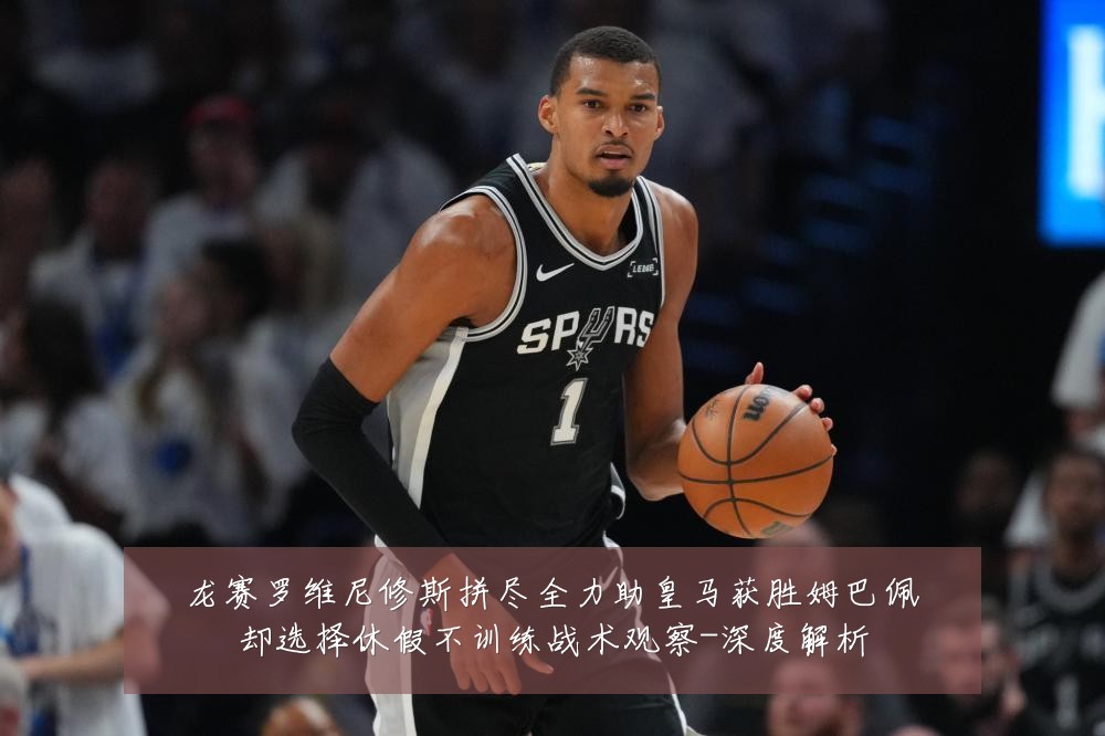 龙赛罗维尼修斯拼尽全力助皇马获胜姆巴佩却选择休假不训练战术观察-深度解析