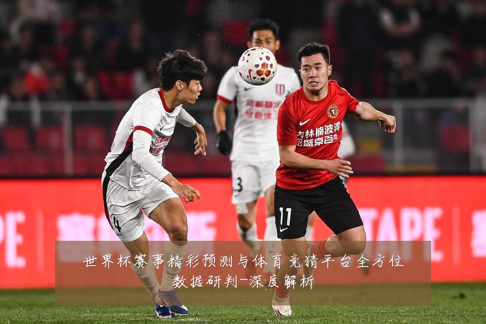世界杯赛事精彩预测与体育竞猜平台全方位数据研判-深度解析