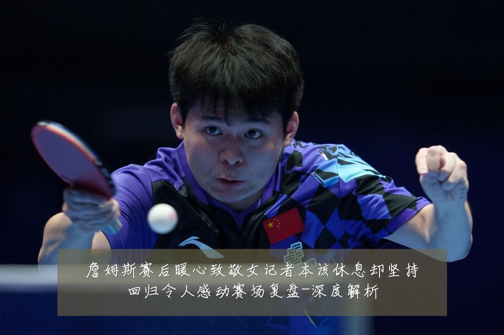 詹姆斯赛后暖心致敬女记者本该休息却坚持回归令人感动赛场复盘-深度解析